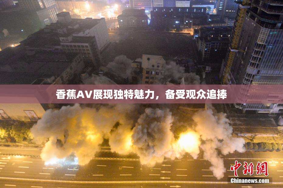 香蕉AV展现独特魅力，备受观众追捧