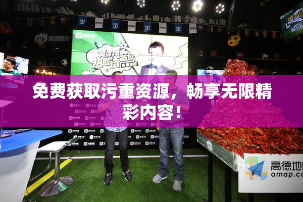 免费获取污重资源，畅享无限精彩内容！