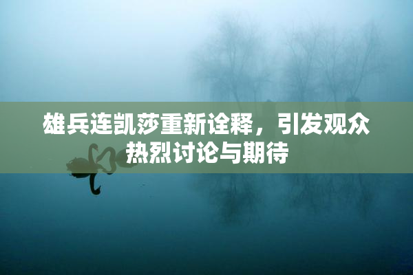 雄兵连凯莎重新诠释，引发观众热烈讨论与期待