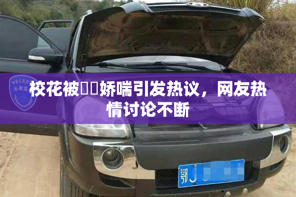 校花被❌‌娇喘引发热议，网友热情讨论不断