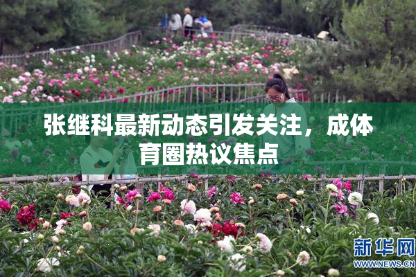 张继科最新动态引发关注，成体育圈热议焦点