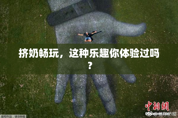 挤奶畅玩，这种乐趣你体验过吗？