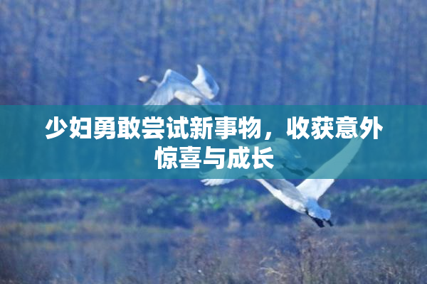 少妇勇敢尝试新事物，收获意外惊喜与成长