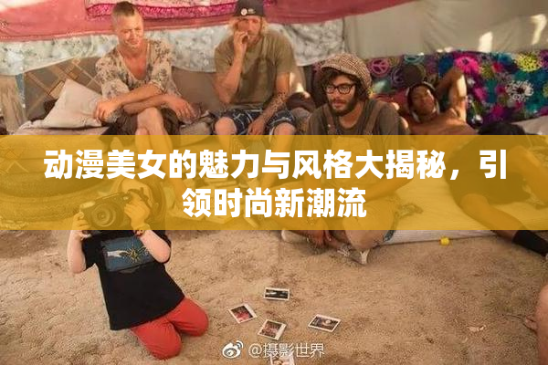 动漫美女的魅力与风格大揭秘，引领时尚新潮流
