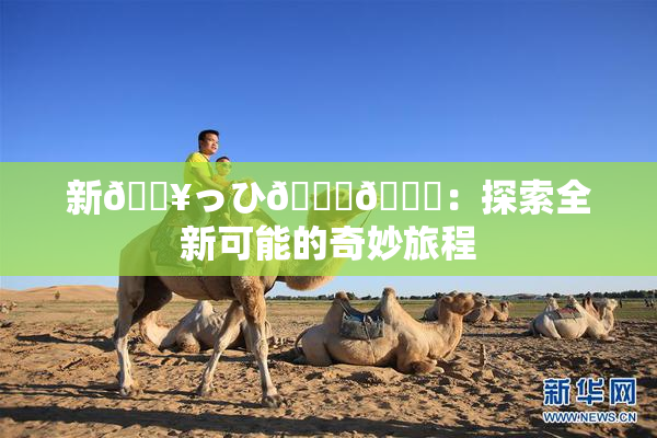 新🔥っひ🍑🍑：探索全新可能的奇妙旅程
