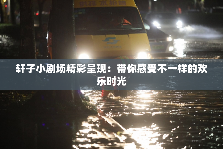 轩子小剧场精彩呈现：带你感受不一样的欢乐时光