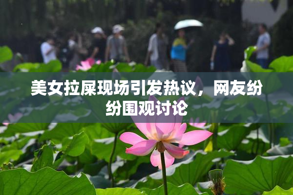 美女拉屎现场引发热议，网友纷纷围观讨论