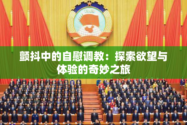 颤抖中的自慰调教：探索欲望与体验的奇妙之旅