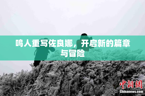 鸣人重写佐良娜，开启新的篇章与冒险