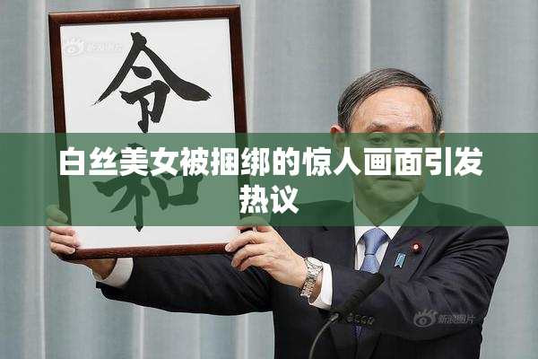 白丝美女被捆绑的惊人画面引发热议