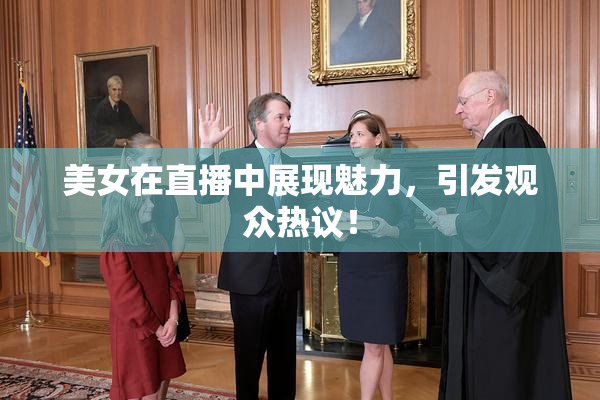 美女在直播中展现魅力，引发观众热议！