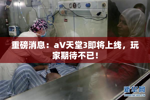 重磅消息：a∨天堂3即将上线，玩家期待不已！