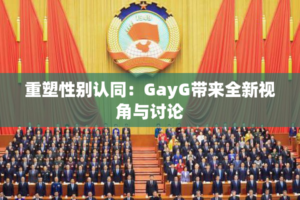 重塑性别认同：GayG带来全新视角与讨论