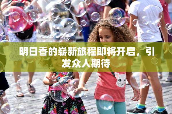 明日香的崭新旅程即将开启，引发众人期待
