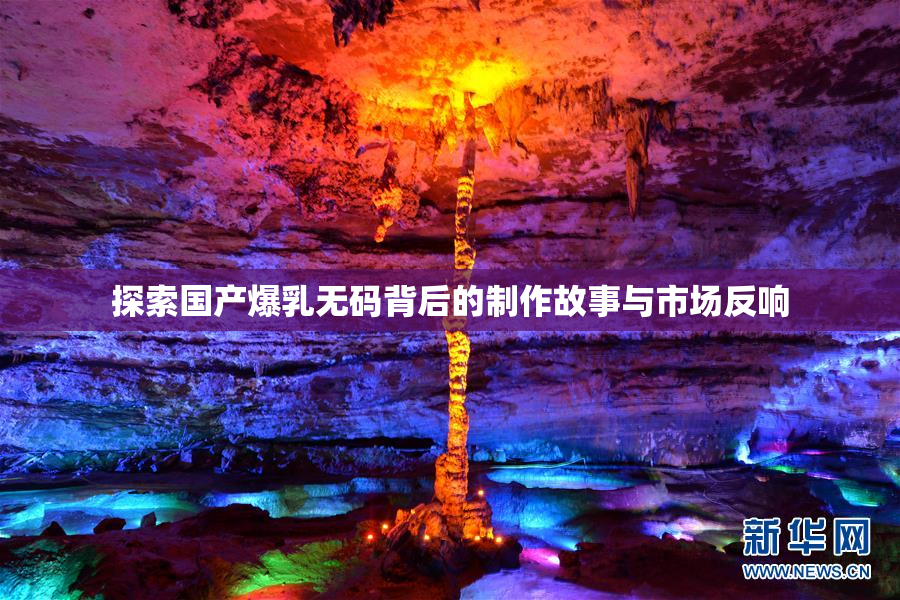 探索国产爆乳无码背后的制作故事与市场反响