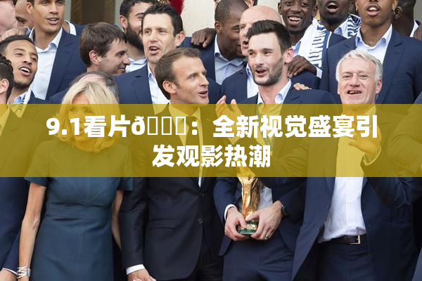 9.1看片🐔：全新视觉盛宴引发观影热潮