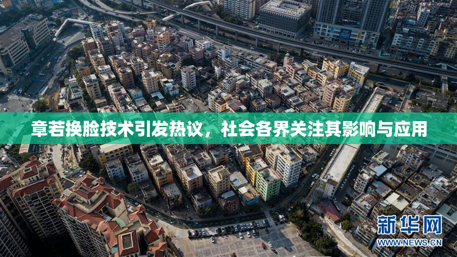章若换脸技术引发热议，社会各界关注其影响与应用