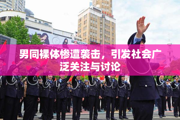 男同裸体惨遭袭击，引发社会广泛关注与讨论