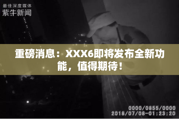 重磅消息：XXX6即将发布全新功能，值得期待！