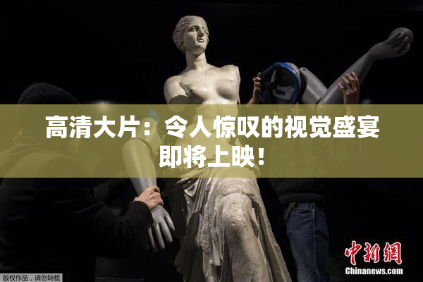 高清大片：令人惊叹的视觉盛宴即将上映！