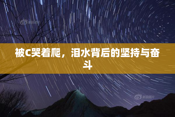 被C哭着爬，泪水背后的坚持与奋斗