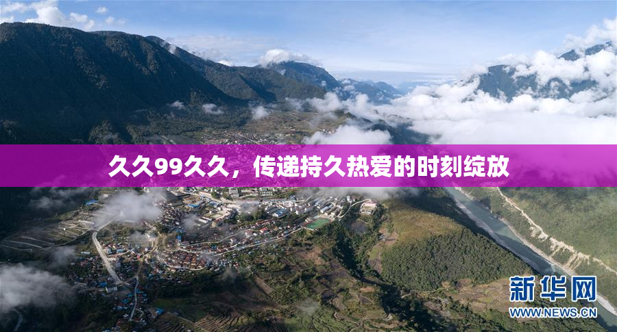 久久99久久，传递持久热爱的时刻绽放