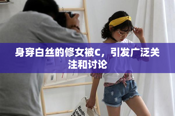 身穿白丝的修女被C，引发广泛关注和讨论