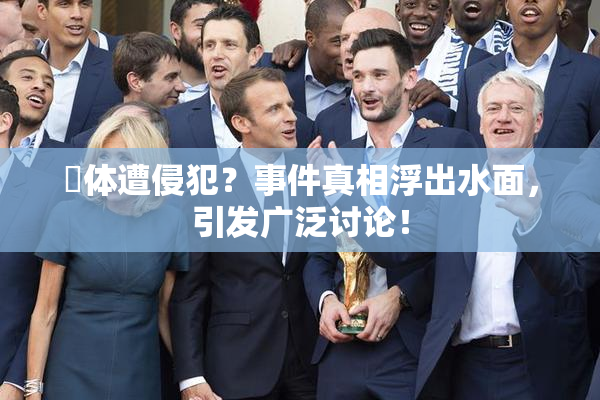 祼体遭侵犯？事件真相浮出水面，引发广泛讨论！