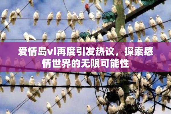 爱情岛vi再度引发热议，探索感情世界的无限可能性