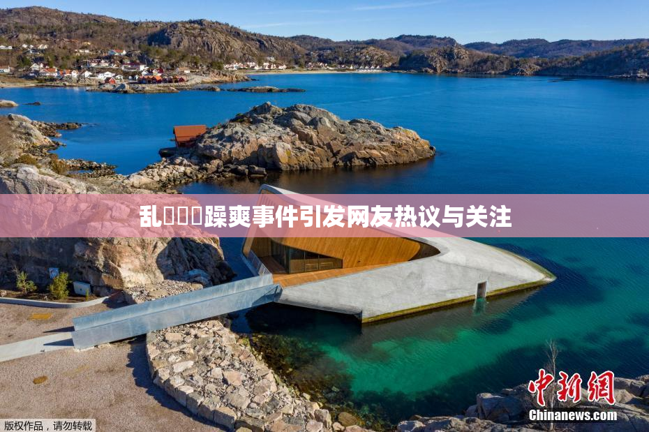 乱婬妺妺躁爽事件引发网友热议与关注