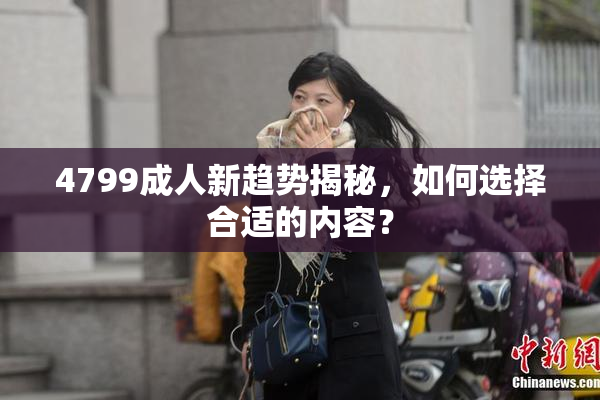 4799成人新趋势揭秘，如何选择合适的内容？