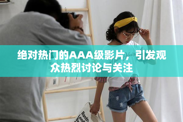 绝对热门的AAA级影片，引发观众热烈讨论与关注
