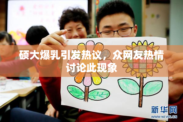 硕大爆乳引发热议，众网友热情讨论此现象