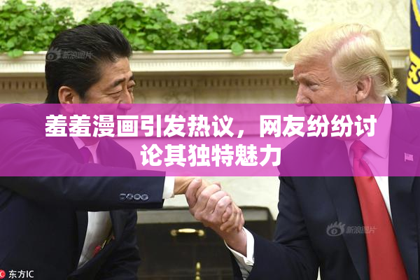 羞羞漫画引发热议，网友纷纷讨论其独特魅力