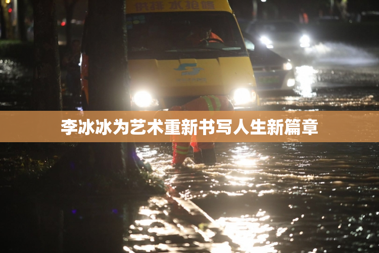 李冰冰为艺术重新书写人生新篇章