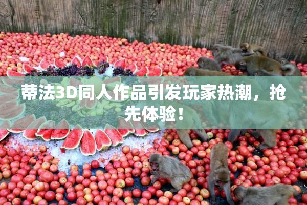 蒂法3D同人作品引发玩家热潮，抢先体验！
