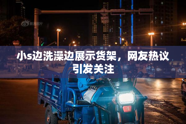 小s边洗澡边展示货架，网友热议引发关注