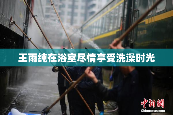 王雨纯在浴室尽情享受洗澡时光