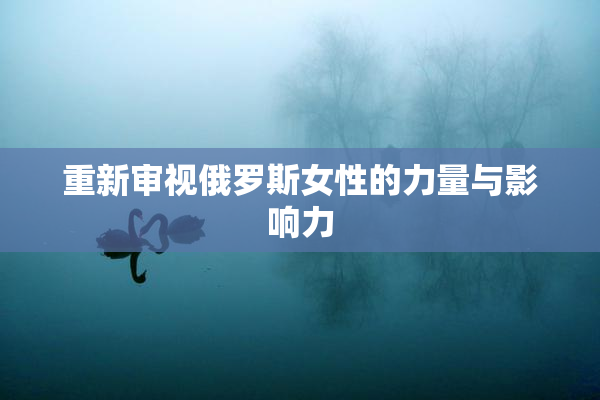 重新审视俄罗斯女性的力量与影响力