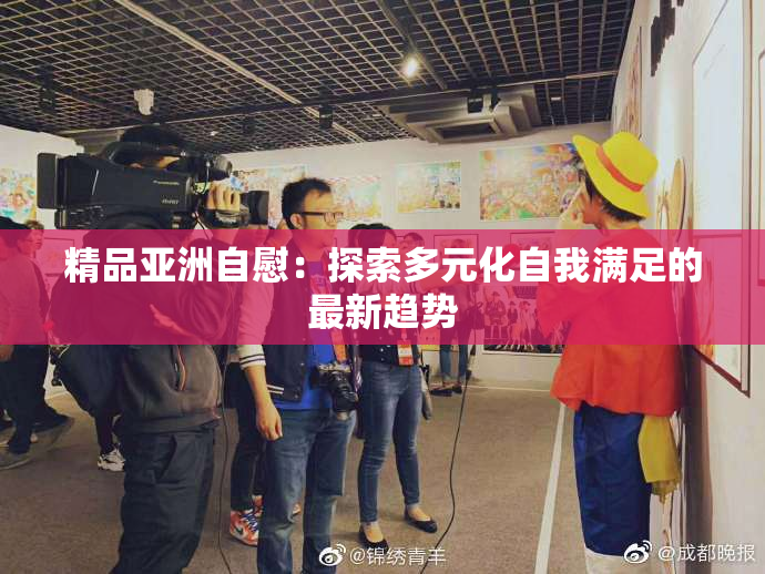 精品亚洲自慰：探索多元化自我满足的最新趋势