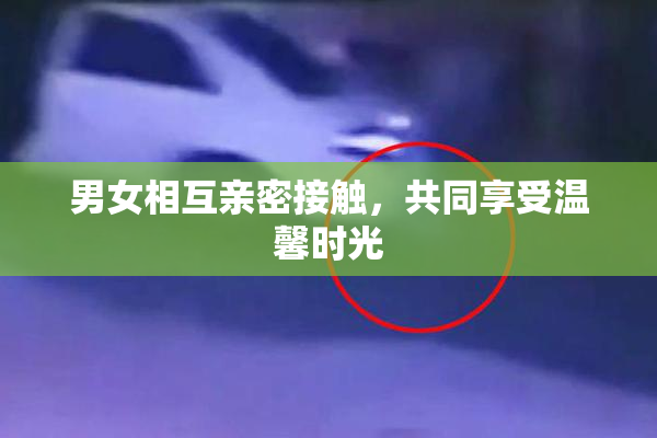 男女相互亲密接触，共同享受温馨时光