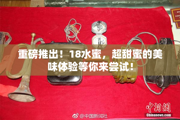 重磅推出！18水蜜，超甜蜜的美味体验等你来尝试！