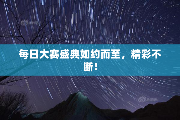 每日大赛盛典如约而至，精彩不断！