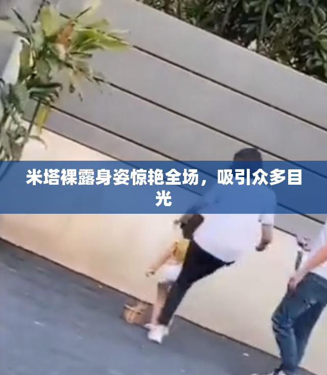 米塔裸露身姿惊艳全场，吸引众多目光