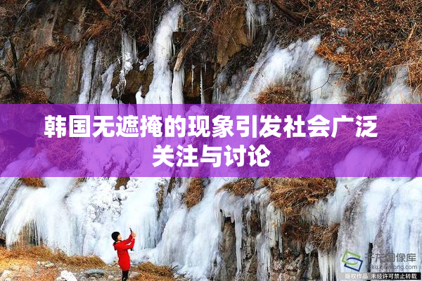 韩国无遮掩的现象引发社会广泛关注与讨论