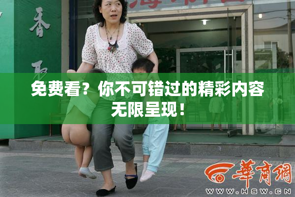 免费看？你不可错过的精彩内容无限呈现！