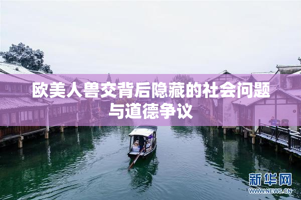 欧美人兽交背后隐藏的社会问题与道德争议