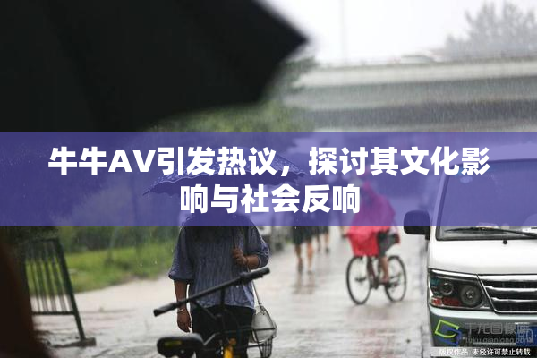 牛牛AV引发热议，探讨其文化影响与社会反响