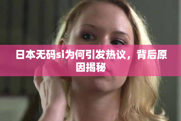 日本无码si为何引发热议，背后原因揭秘