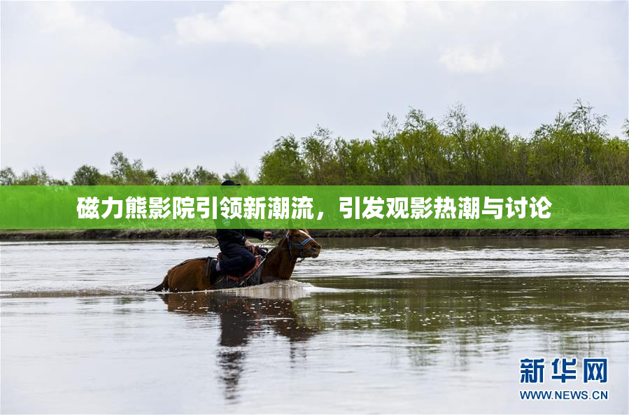 磁力熊影院引领新潮流，引发观影热潮与讨论